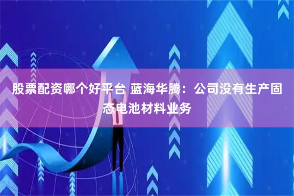 股票配资哪个好平台 蓝海华腾：公司没有生产固态电池材料业务