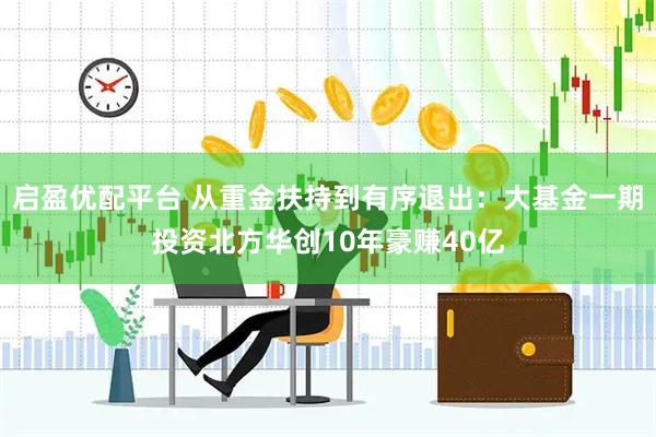 启盈优配平台 从重金扶持到有序退出：大基金一期投资北方华创10年豪赚40亿