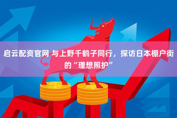 启云配资官网 与上野千鹤子同行，探访日本棚户街的“理想照护”