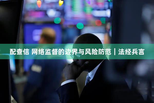配查信 网络监督的边界与风险防范︱法经兵言