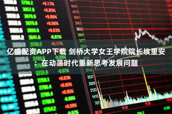 亿盛配资APP下载 剑桥大学女王学院院长埃里安：在动荡时代重新思考发展问题