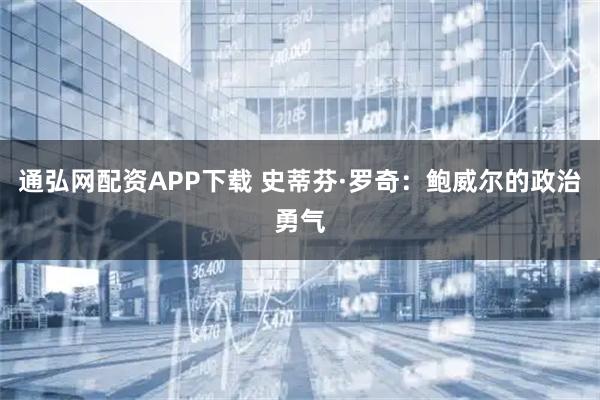 通弘网配资APP下载 史蒂芬·罗奇：鲍威尔的政治勇气