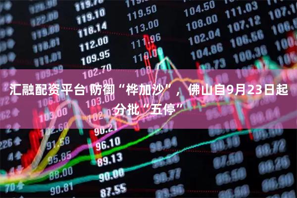 汇融配资平台 防御“桦加沙”，佛山自9月23日起分批“五停”