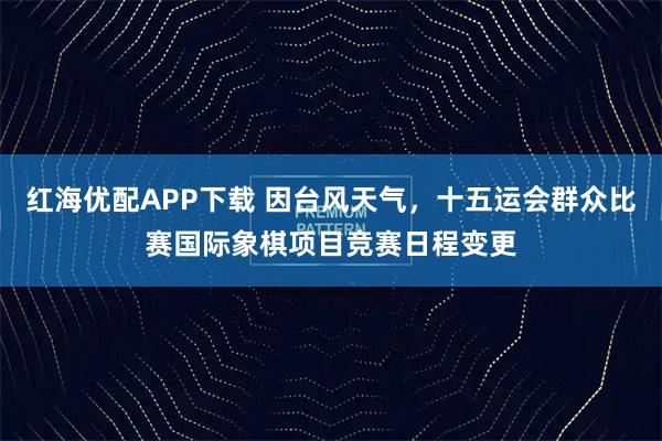 红海优配APP下载 因台风天气，十五运会群众比赛国际象棋项目竞赛日程变更