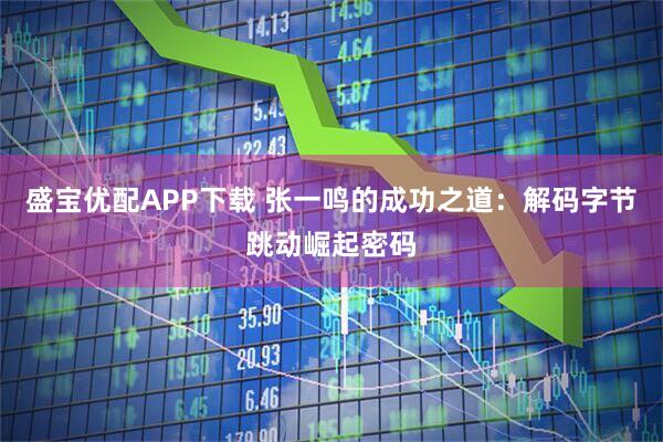盛宝优配APP下载 张一鸣的成功之道：解码字节跳动崛起密码