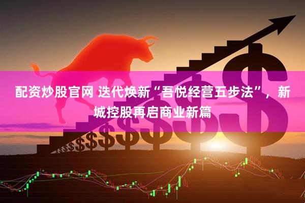 配资炒股官网 迭代焕新“吾悦经营五步法”，新城控股再启商业新篇