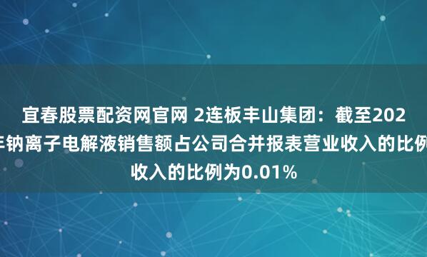 宜春股票配资网官网 2连板丰山集团：截至2025年上半年钠离子电解液销售额占公司合并报表营业收入的比例为0.01%