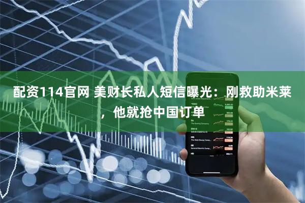 配资114官网 美财长私人短信曝光：刚救助米莱，他就抢中国订单