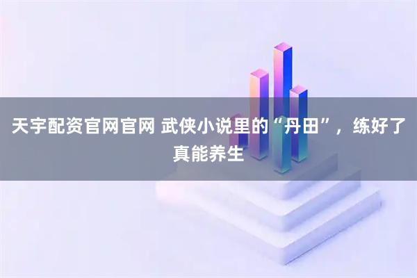 天宇配资官网官网 武侠小说里的“丹田”，练好了真能养生