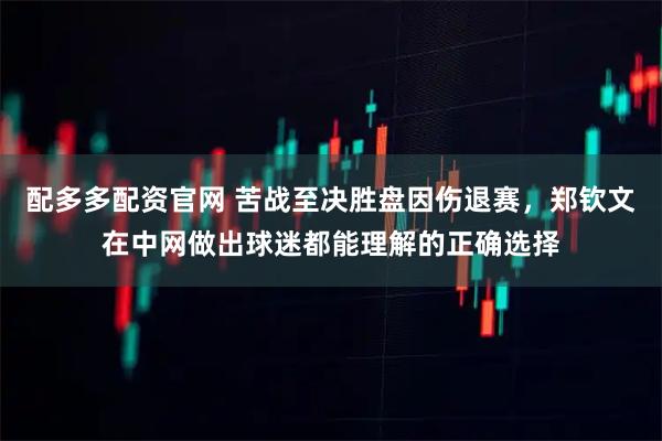 配多多配资官网 苦战至决胜盘因伤退赛，郑钦文在中网做出球迷都能理解的正确选择
