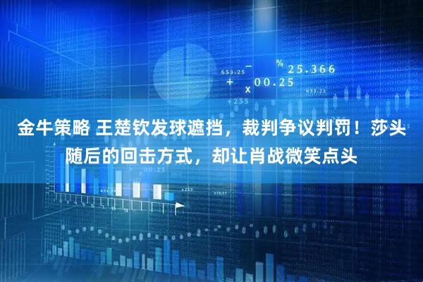 金牛策略 王楚钦发球遮挡，裁判争议判罚！莎头随后的回击方式，却让肖战微笑点头