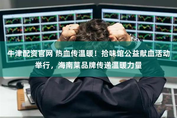 牛津配资官网 热血传温暖！拾味馆公益献血活动举行，海南菜品牌传递温暖力量