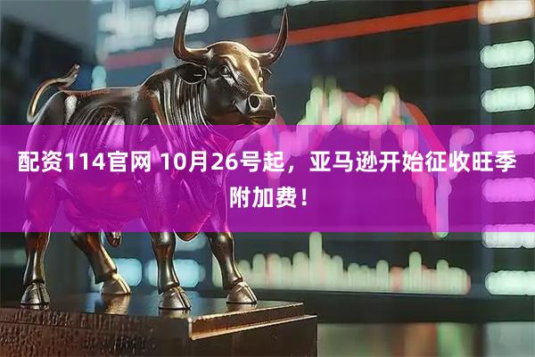配资114官网 10月26号起，亚马逊开始征收旺季附加费！