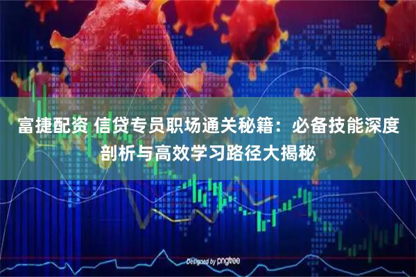 富捷配资 信贷专员职场通关秘籍：必备技能深度剖析与高效学习路径大揭秘
