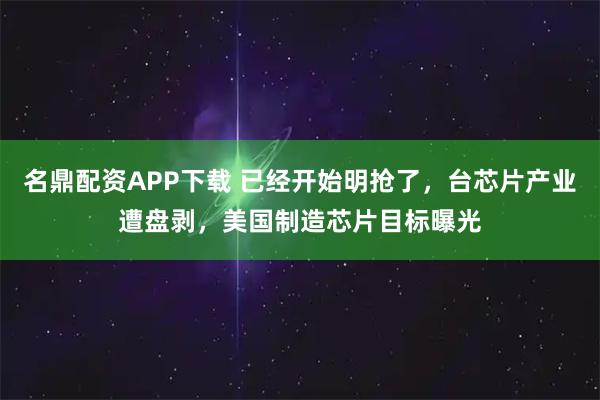 名鼎配资APP下载 已经开始明抢了，台芯片产业遭盘剥，美国制造芯片目标曝光