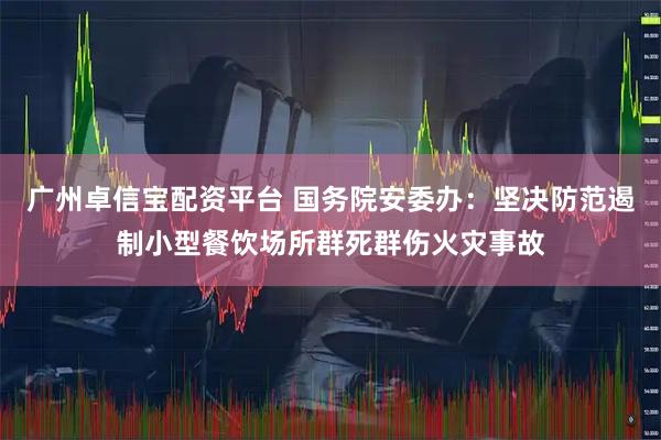 广州卓信宝配资平台 国务院安委办：坚决防范遏制小型餐饮场所群死群伤火灾事故
