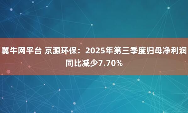 翼牛网平台 京源环保：2025年第三季度归母净利润同比减少7.70%