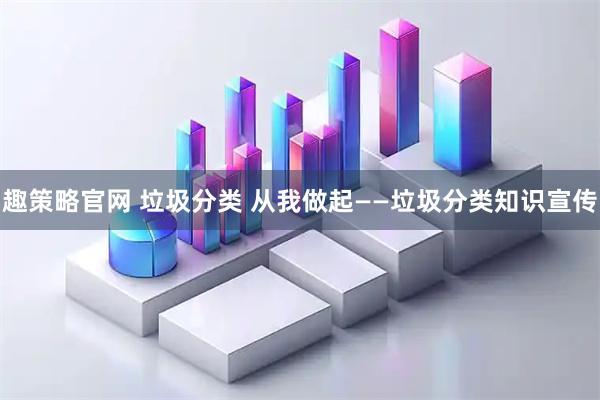 趣策略官网 垃圾分类 从我做起——垃圾分类知识宣传
