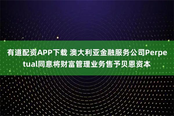 有道配资APP下载 澳大利亚金融服务公司Perpetual同意将财富管理业务售予贝恩资本