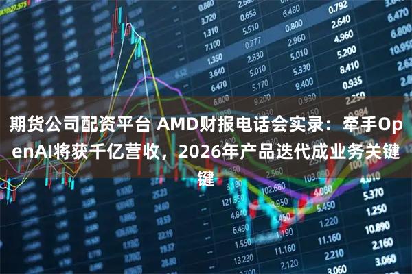 期货公司配资平台 AMD财报电话会实录：牵手OpenAI将获千亿营收，2026年产品迭代成业务关键