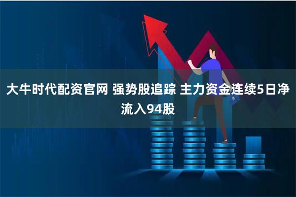 大牛时代配资官网 强势股追踪 主力资金连续5日净流入94股