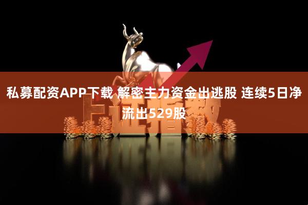 私募配资APP下载 解密主力资金出逃股 连续5日净流出529股