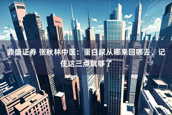 鼎盛证券 张秋林中医：蛋白尿从哪来回哪去，记住这三点就够了