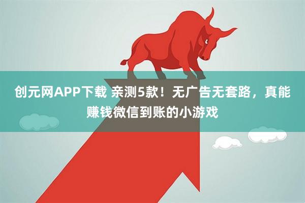 创元网APP下载 亲测5款！无广告无套路，真能赚钱微信到账的小游戏