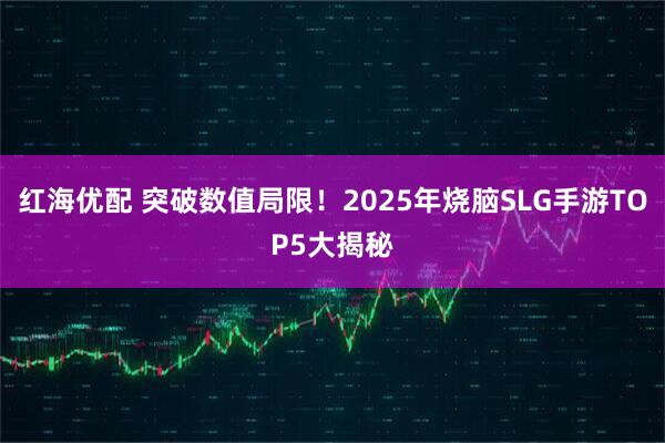 红海优配 突破数值局限！2025年烧脑SLG手游TOP5大揭秘