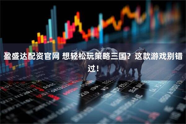 盈盛达配资官网 想轻松玩策略三国？这款游戏别错过！
