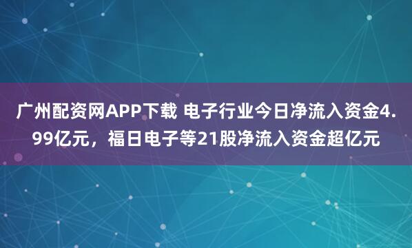 广州配资网APP下载 电子行业今日净流入资金4.99亿元，福日电子等21股净流入资金超亿元