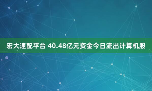 宏大速配平台 40.48亿元资金今日流出计算机股