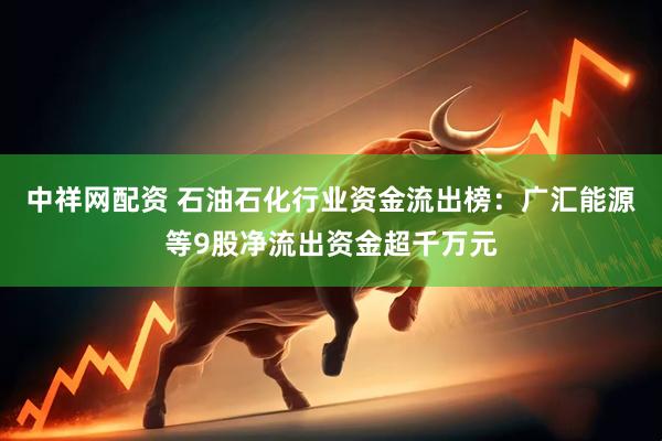 中祥网配资 石油石化行业资金流出榜：广汇能源等9股净流出资金超千万元