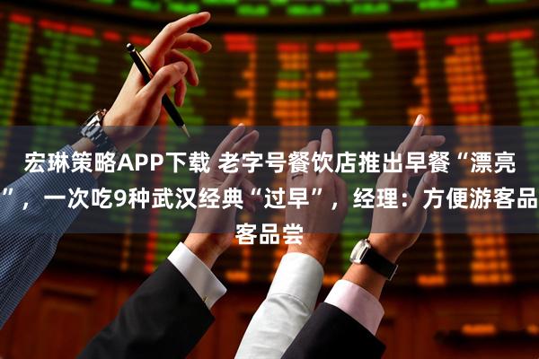 宏琳策略APP下载 老字号餐饮店推出早餐“漂亮饭”，一次吃9种武汉经典“过早”，经理：方便游客品尝