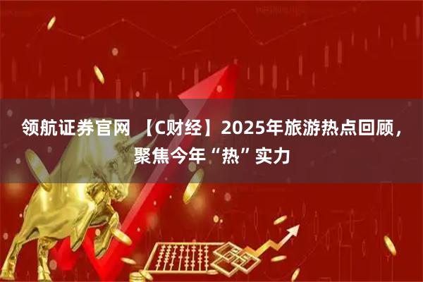 领航证券官网 【C财经】2025年旅游热点回顾，聚焦今年“热”实力