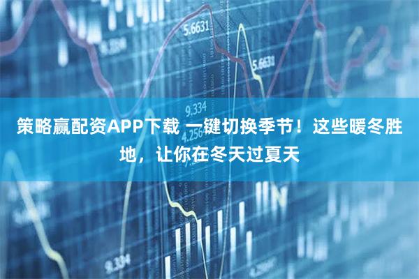 策略赢配资APP下载 一键切换季节！这些暖冬胜地，让你在冬天过夏天