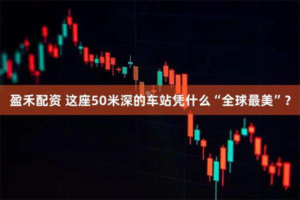 盈禾配资 这座50米深的车站凭什么“全球最美”？