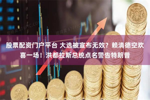 股票配资门户平台 大选被宣布无效？赖清德空欢喜一场！洪都拉斯总统点名警告特朗普
