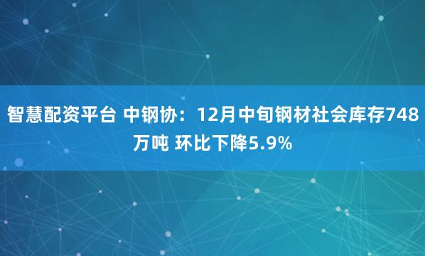 智慧配资平台 中钢协：12月中旬钢材社会库存748万吨 环比下降5.9%