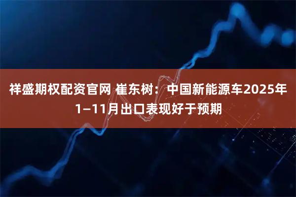 祥盛期权配资官网 崔东树：中国新能源车2025年1—11月出口表现好于预期