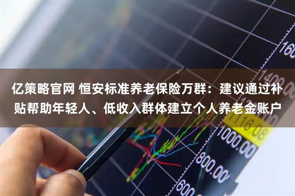 亿策略官网 恒安标准养老保险万群：建议通过补贴帮助年轻人、低收入群体建立个人养老金账户