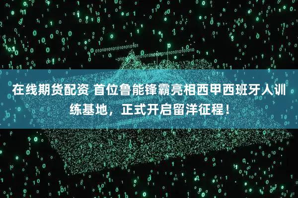 在线期货配资 首位鲁能锋霸亮相西甲西班牙人训练基地，正式开启留洋征程！