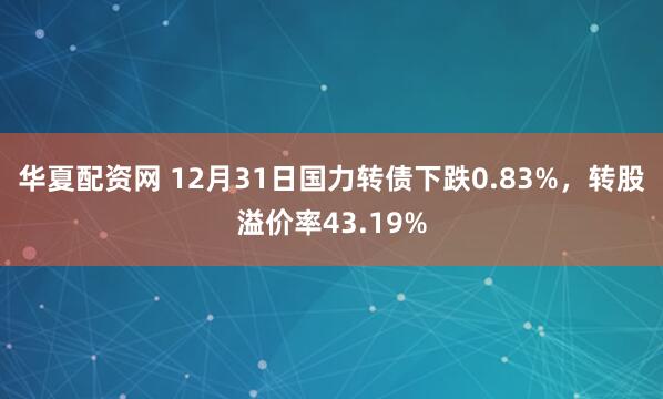 华夏配资网 12月31日国力转债下跌0.83%，转股溢价率43.19%