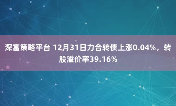 深富策略平台 12月31日力合转债上涨0.04%，转股溢价率39.16%