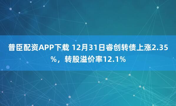 普臣配资APP下载 12月31日睿创转债上涨2.35%，转股溢价率12.1%