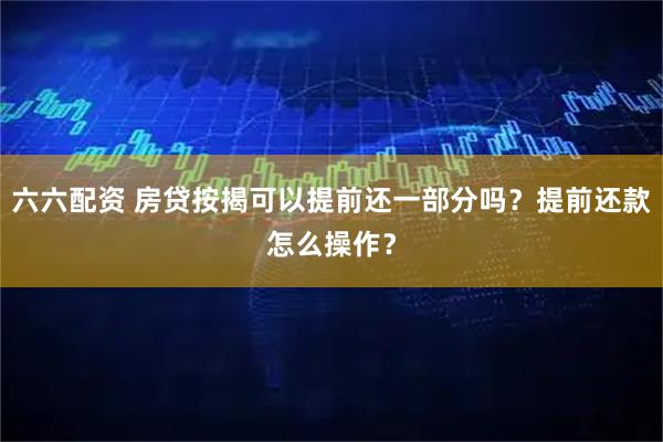 六六配资 房贷按揭可以提前还一部分吗？提前还款怎么操作？