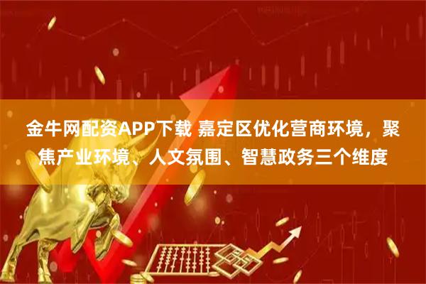 金牛网配资APP下载 嘉定区优化营商环境，聚焦产业环境、人文氛围、智慧政务三个维度