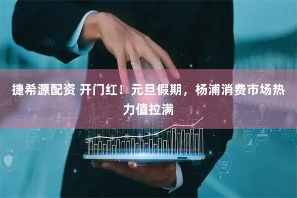 捷希源配资 开门红！元旦假期，杨浦消费市场热力值拉满