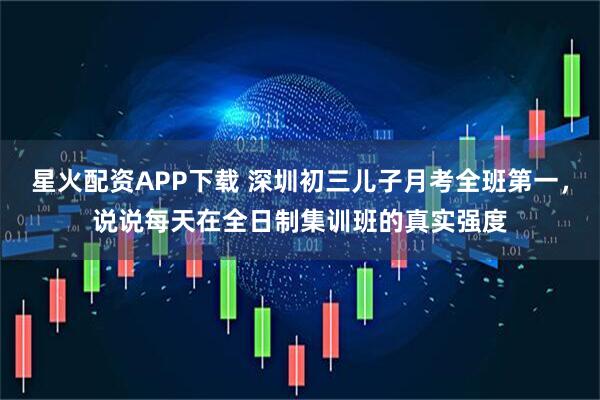 星火配资APP下载 深圳初三儿子月考全班第一，说说每天在全日制集训班的真实强度
