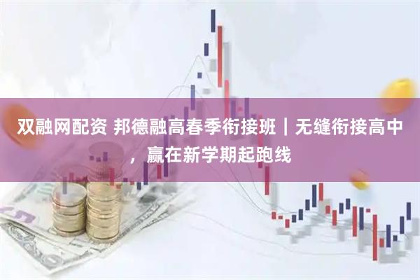 双融网配资 邦德融高春季衔接班｜无缝衔接高中，赢在新学期起跑线